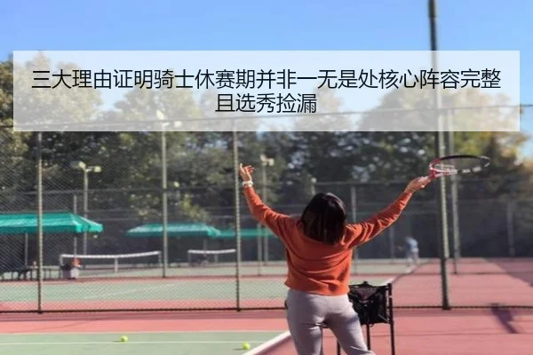三大理由证明骑士休赛期并非一无是处核心阵容完整且选秀捡漏